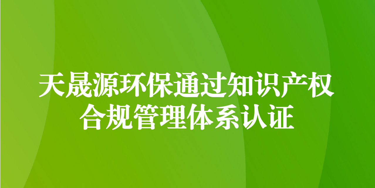 加強(qiáng)知識產(chǎn)權(quán)管理，增添創(chuàng)新發(fā)展動力—天晟源環(huán)保成功通過知識產(chǎn)權(quán)合規(guī)管理體系認(rèn)證